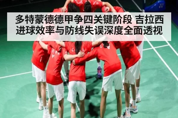 多特蒙德德甲争四关键阶段 吉拉西进球效率与防线失误深度全面透视